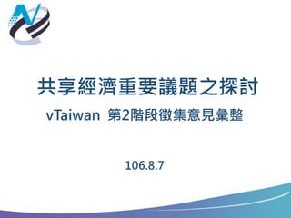 共享經濟重要議題之探討
vTaiwan 第2階段徵集意見彙整
106.8.7
 