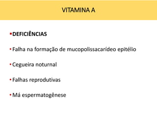 DEFICIÊNCIAS
•Falha na formação de mucopolissacarídeo epitélio
•Cegueira noturnal
•Falhas reprodutivas
•Má espermatogênese
VITAMINA A
 