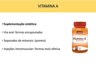 Suplementação sintética
• Via oral: formas encapsuladas
• Separados de minerais: (premix)
• Injeções intramuscular: formas mais efetiva
VITAMINA A
 