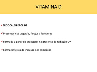  ERGOCALCIFEROL D2
Presentes nos vegetais, fungos e leveduras
Formada a partir do ergosterol na presença de radiação UV
Forma sintética de inclusão nos alimentos
VITAMINA D
 