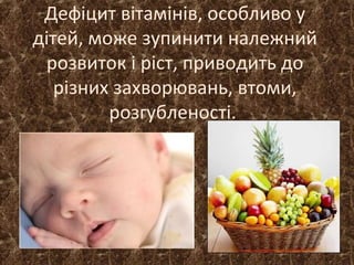 Дефіцит вітамінів, особливо у
дітей, може зупинити належний
розвиток і ріст, приводить до
різних захворювань, втоми,
розгубленості.
 