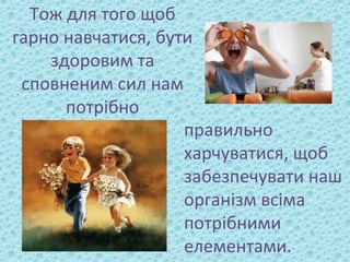 Тож для того щоб
гарно навчатися, бути
здоровим та
сповненим сил нам
потрібно
правильно
харчуватися, щоб
забезпечувати наш
організм всіма
потрібними
елементами.
 