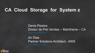 CA Cloud Storage for System z 
Denis Pereira 
Diretor de Pré Vendas – Mainframe – CA 
denis.pereira@ca.com 
Ari Dias 
Partner Solutions Architect - AWS 
arineto@amazon.com 
 