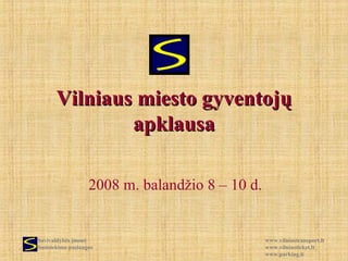 Vilniaus miesto gyventojų
               apklausa

                   2008 m. balandžio 8 – 10 d.


Savivaldybės įmonė                               www.vilniustransport.lt
Susisiekimo paslaugos                            www.vilniusticket.lt
                                                 www.parking.lt
 