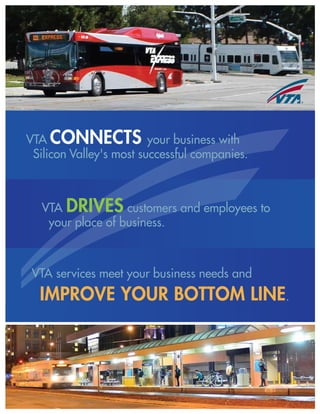IMPROVE YOUR BOTTOM LINE.
VTA CONNECTS your business with
Silicon Valley's most successful companies.
VTA DRIVES customers and employees to
your place of business.
VTA services meet your business needs and
 