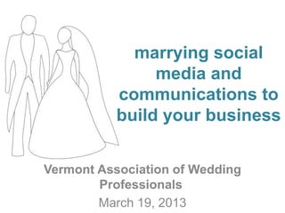 marrying social
                media and
           communications to
           build your business


Vermont Association of Wedding
        Professionals
        March 19, 2013
 