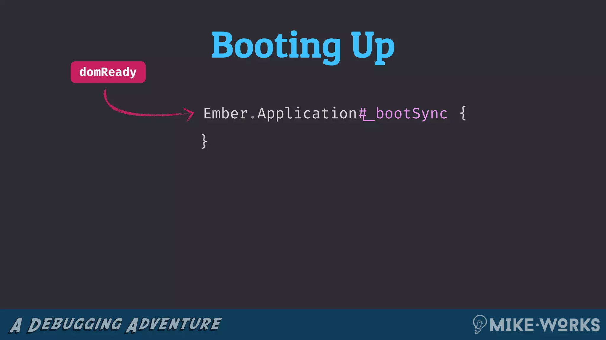 Booting Up
Ember.Application!#_bootSync
domReady
{
}
 