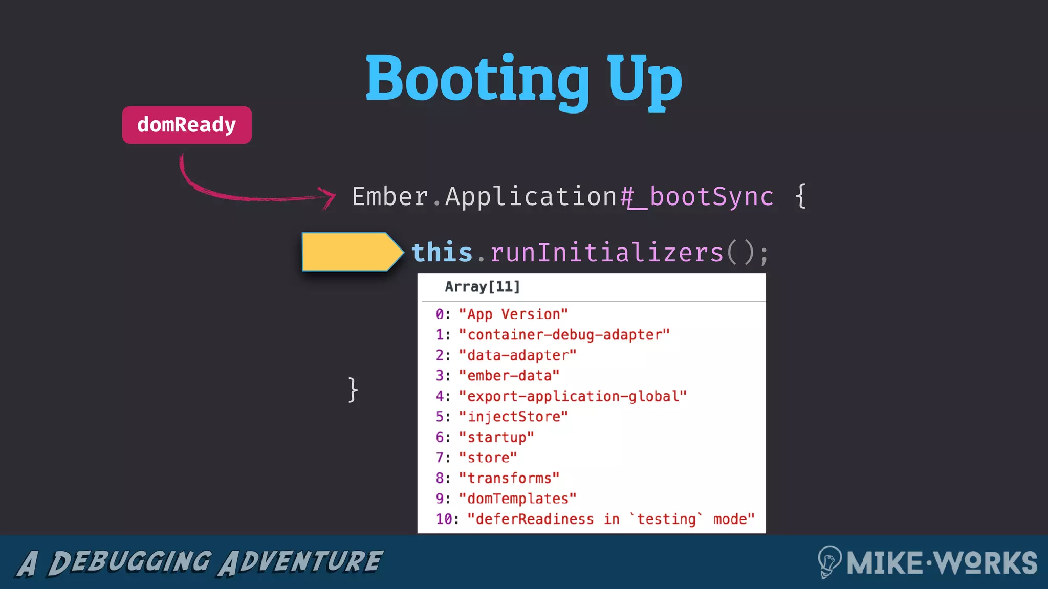 Booting Up
Ember.Application!#_bootSync
domReady
}
this.runInitializers();
{
 