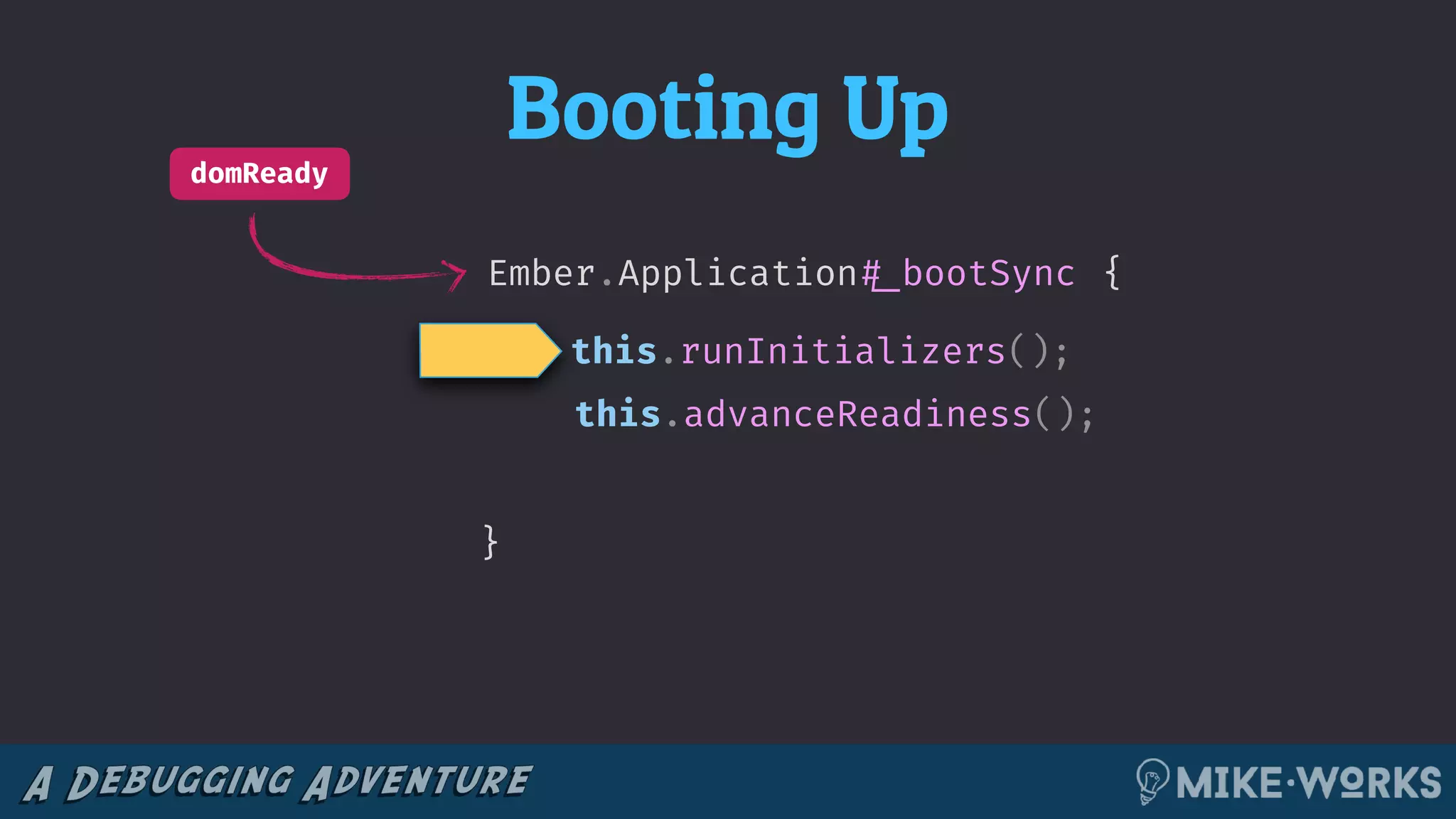 Booting UpdomReady
{
this.advanceReadiness();
Ember.Application!#_bootSync
}
this.runInitializers();
 