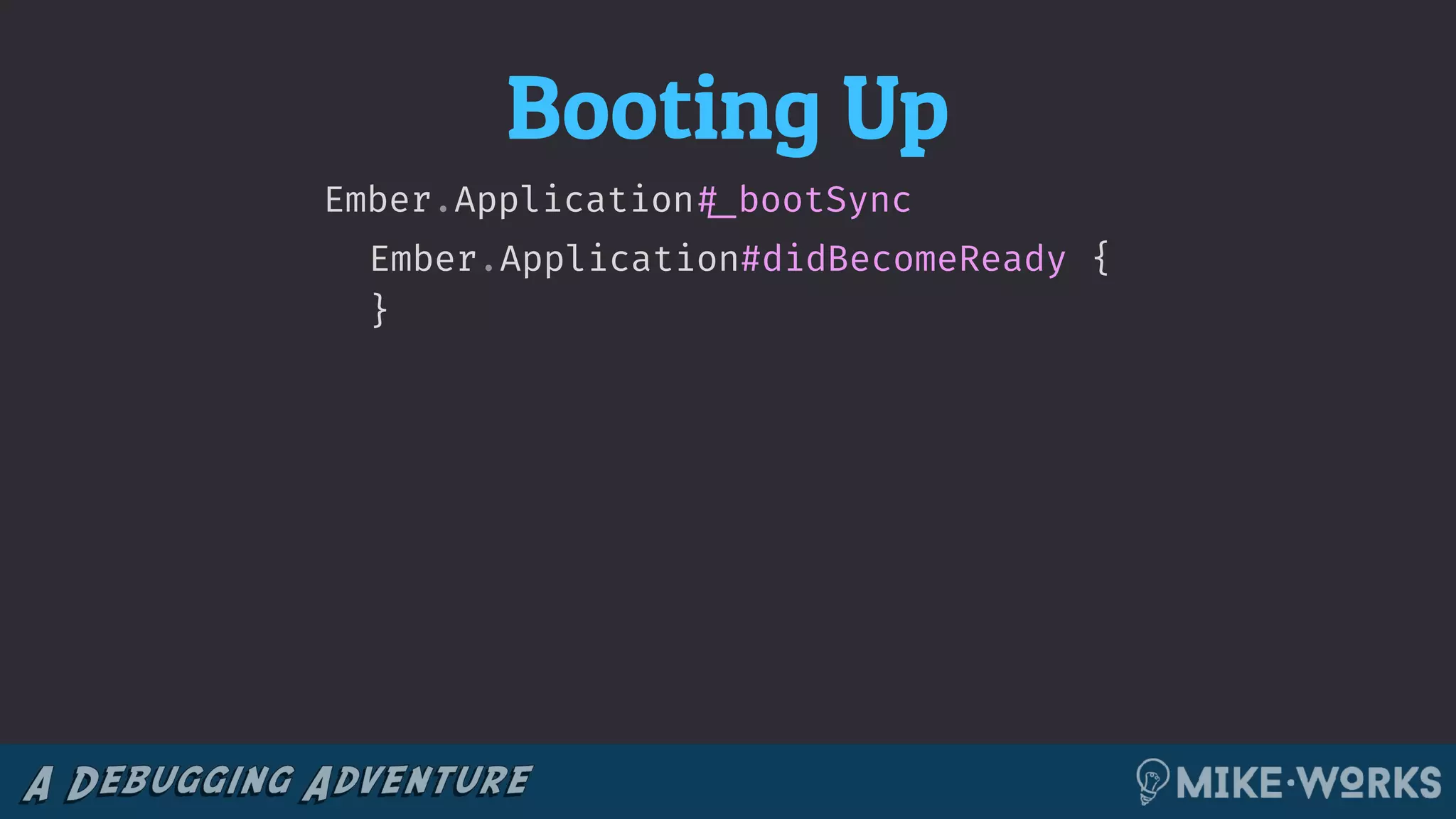 Booting Up
Ember.Application#didBecomeReady
Ember.Application!#_bootSync
{
}
 