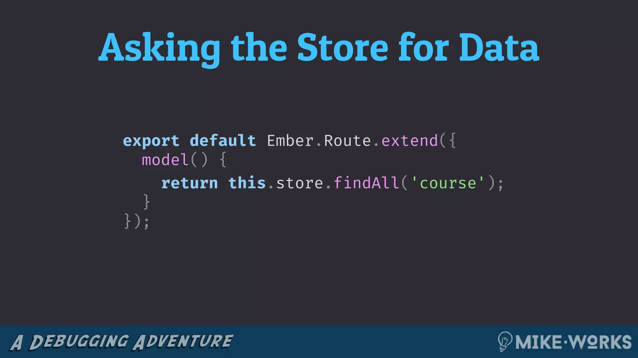 Asking the Store for Data
export default Ember.Route.extend({
model() {
return this.store.findAll('course');
}
});
 
