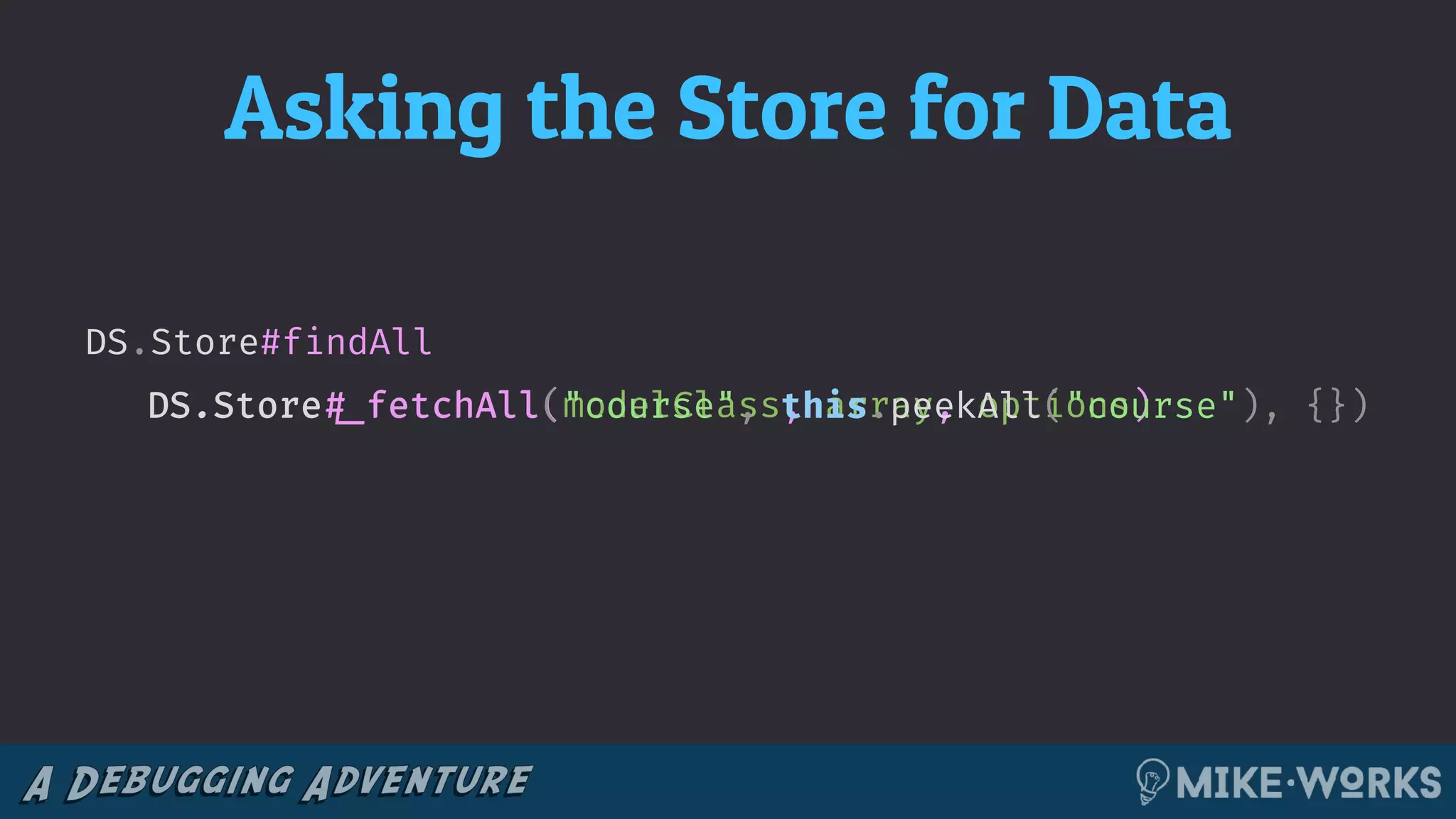 Asking the Store for Data
DS.Store#findAll
DS.Store!#_fetchAll(modelClass, array, options)DS.Store!#_fetchAll("course", this.peekAll("course"), {})
 
