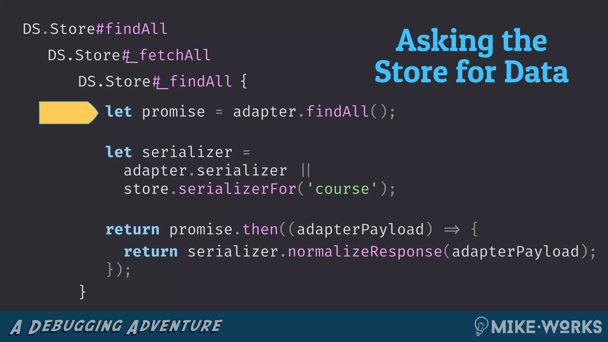 DS.Store!#_fetchAll
DS.Store#findAll
{DS.Store!#_findAll
let promise = adapter.findAll();
let serializer =
adapter.serializer !||
store.serializerFor('course');
return promise.then((adapterPayload) !=> {
return serializer.normalizeResponse(adapterPayload);
});
Asking the
Store for Data
}
 