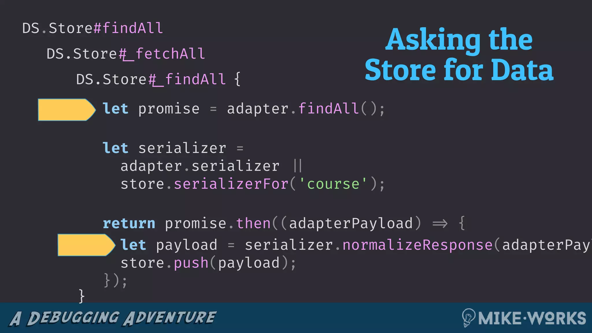 DS.Store!#_fetchAll
DS.Store#findAll
{DS.Store!#_findAll
let promise = adapter.findAll();
let serializer =
adapter.serializer !||
store.serializerFor('course');
return promise.then((adapterPayload) !=> {
let payload = serializer.normalizeResponse(adapterPayl
store.push(payload);
});
Asking the
Store for Data
}
 