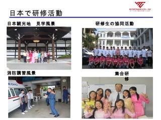日本で研修活動
日本観光地　見学風景 研修生の協同活動
消防講習風景 集合研
修
 