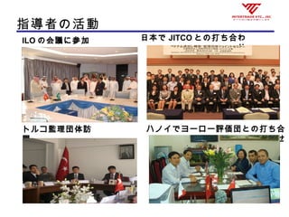 指導者の活動
ILO の会議に参加
トルコ監理団体訪
問
日本で JITCO との打ち合わ
せ
ハノイでヨーロー評価団との打ち合
わせ
 