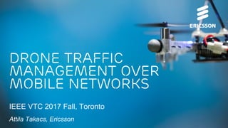 Drone Traffic
Management Over
Mobile Networks
IEEE VTC 2017 Fall, Toronto
Attila Takacs, Ericsson
 