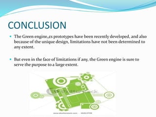 CONCLUSION
 The Green engine„¢s prototypes have been recently developed, and also
because of the unique design, limitations have not been determined to
any extent.
 But even in the face of limitations if any, the Green engine is sure to
serve the purpose to a large extent.
 