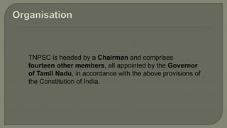 TNPSC is headed by a Chairman and comprises
fourteen other members, all appointed by the Governor
of Tamil Nadu, in accordance with the above provisions of
the Constitution of India.
 