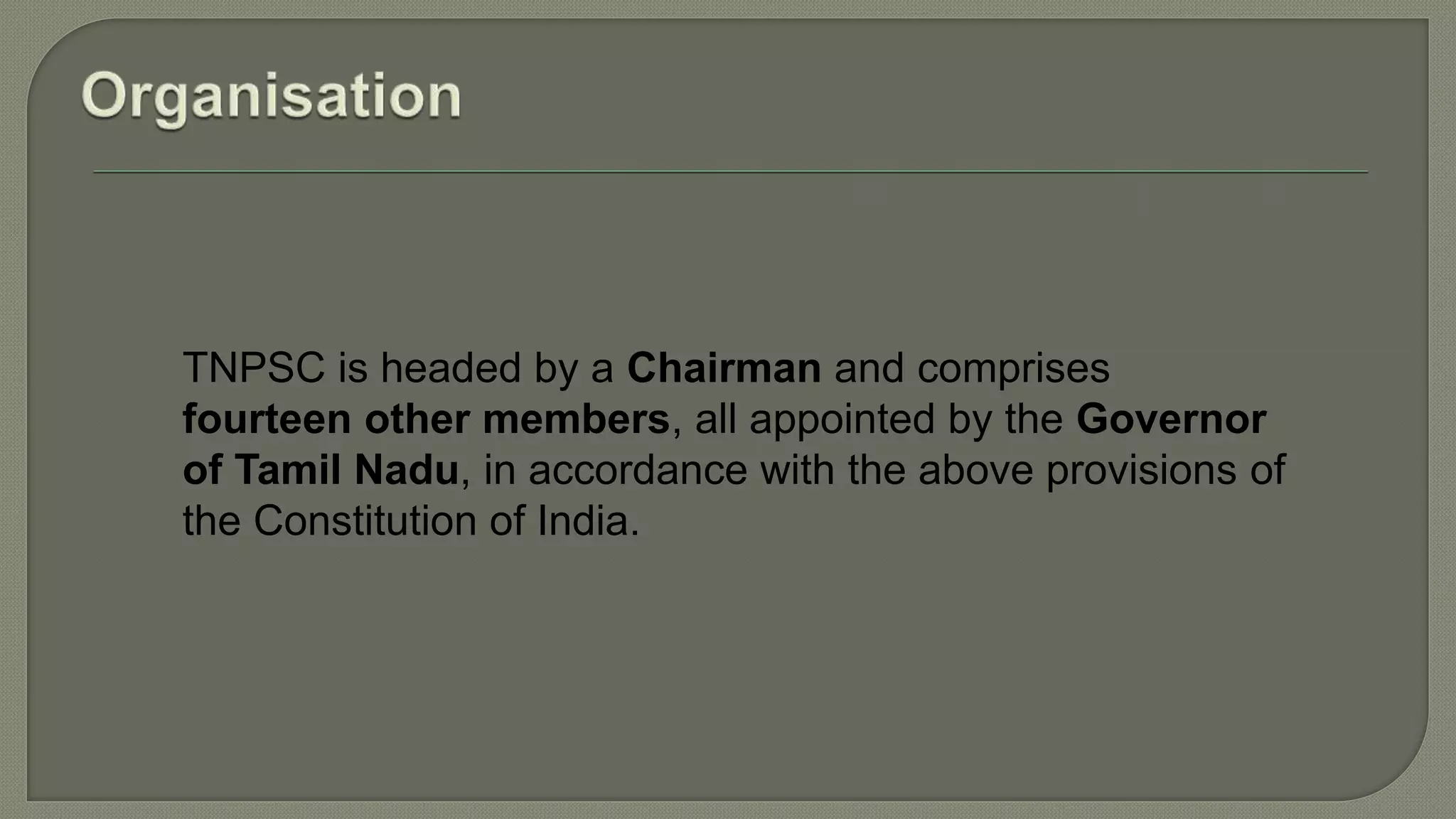 TNPSC is headed by a Chairman and comprises
fourteen other members, all appointed by the Governor
of Tamil Nadu, in accordance with the above provisions of
the Constitution of India.
 