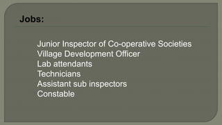 Junior Inspector of Co-operative Societies
Village Development Officer
Lab attendants
Technicians
Assistant sub inspectors
Constable
Jobs:
 