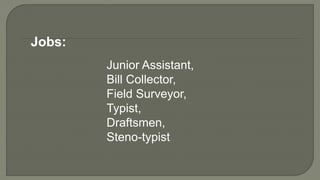Jobs:
Junior Assistant,
Bill Collector,
Field Surveyor,
Typist,
Draftsmen,
Steno-typist
 
