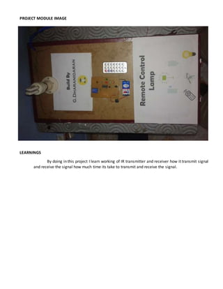 PROJECT MODULE IMAGE
LEARNINGS
By doing in this project I learn working of IR transmitter and receiver how it transmit signal
and receive the signal how much time its take to transmit and receive the signal.