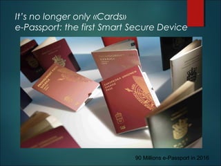 It’s no longer only «Cards»
e-Passport: the first Smart Secure Device
90 Millions e-Passport in 2016
 
