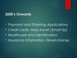 2000’s Onwards
 Payment and Ticketing Applications
 Credit cards, Mass transit (Smart rip)
 Healthcare and Identification
 Insurance information, Drivers license
 
