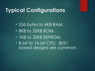 Typical Configurations
 256 bytes to 4KB RAM.
 8KB to 32KB ROM.
 1KB to 32KB EEPROM.
 8-bit to 16-bit CPU. 8051
based designs are common.
 