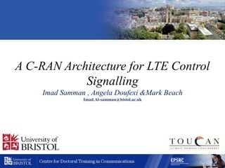 A C-RAN Architecture for LTE Control
Signalling
Imad Samman , Angela Doufexi &Mark Beach
Imad.Al-samman@bistol.ac.uk
 