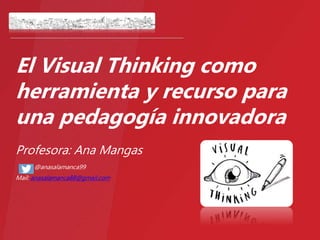 El Visual Thinking como
herramienta y recurso para
una pedagogía innovadora
Profesora: Ana Mangas
@anasalamanca99
Mail: anasalamanca88@gmail.com
 