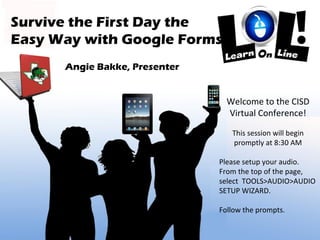 Survive the First Day the  Easy Way with Google Forms Angie Bakke, Presenter Welcome to the CISD Virtual Conference! This session will begin promptly at 8:30 AM Please setup your audio. From the top of the page, select  TOOLS>AUDIO>AUDIO SETUP WIZARD. Follow the prompts. 