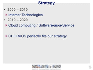 Strategy 2000 – 2010 Internet Technologies 2010 – 2020  Cloud computing / Software-as-a-Service CHOReOS perfectly fits our strategy 
