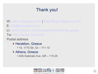 Thank you ! W:  www.vtripgroup.com  |  http://blog.vtripgroup.com   E:  [email_address]   LI:  www.linkedin.com/companies/virtual-trip-group   Tw:  http://twitter.com/vtrip   Postal address Heraklion, Greece 10, 1770 Str, Gr – 711 10 Athens, Greece 40A Katehaki Ave. GR – 115 25 