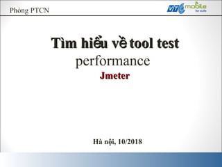 Phòng PTCN
Tìm hi u v tool testể ềTìm hi u v tool testể ề
performance
JmeterJmeter
Hà nội, 10/2018
 