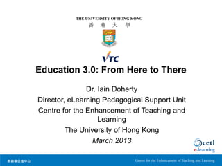 Education 3.0: From Here to There

               Dr. Iain Doherty
Director, eLearning Pedagogical Support Unit
Centre for the Enhancement of Teaching and
                   Learning
         The University of Hong Kong
                 March 2013
 