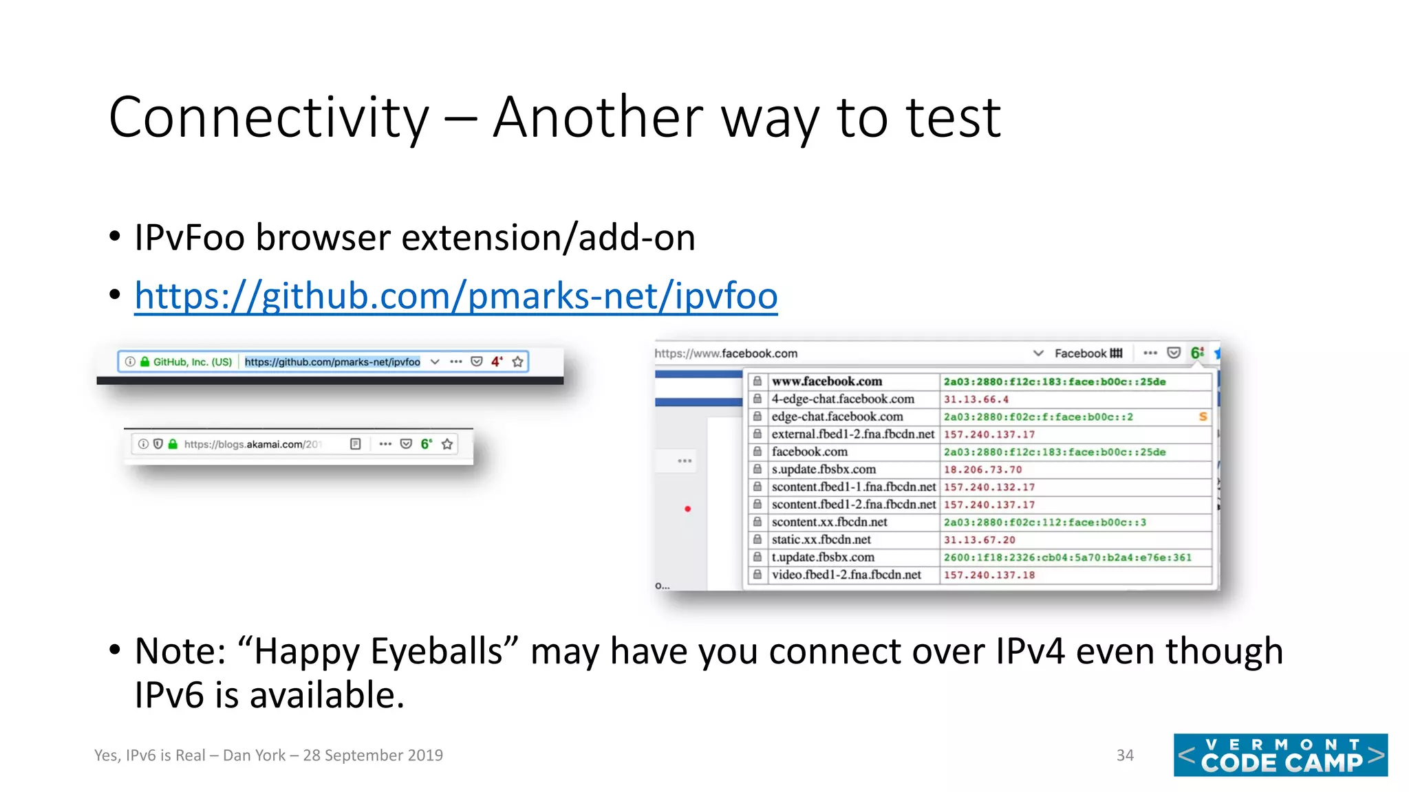 Connectivity – Another way to test
• IPvFoo browser extension/add-on
• https://github.com/pmarks-net/ipvfoo
• Note: “Happy Eyeballs” may have you connect over IPv4 even though
IPv6 is available.
34Yes, IPv6 is Real – Dan York – 28 September 2019
 
