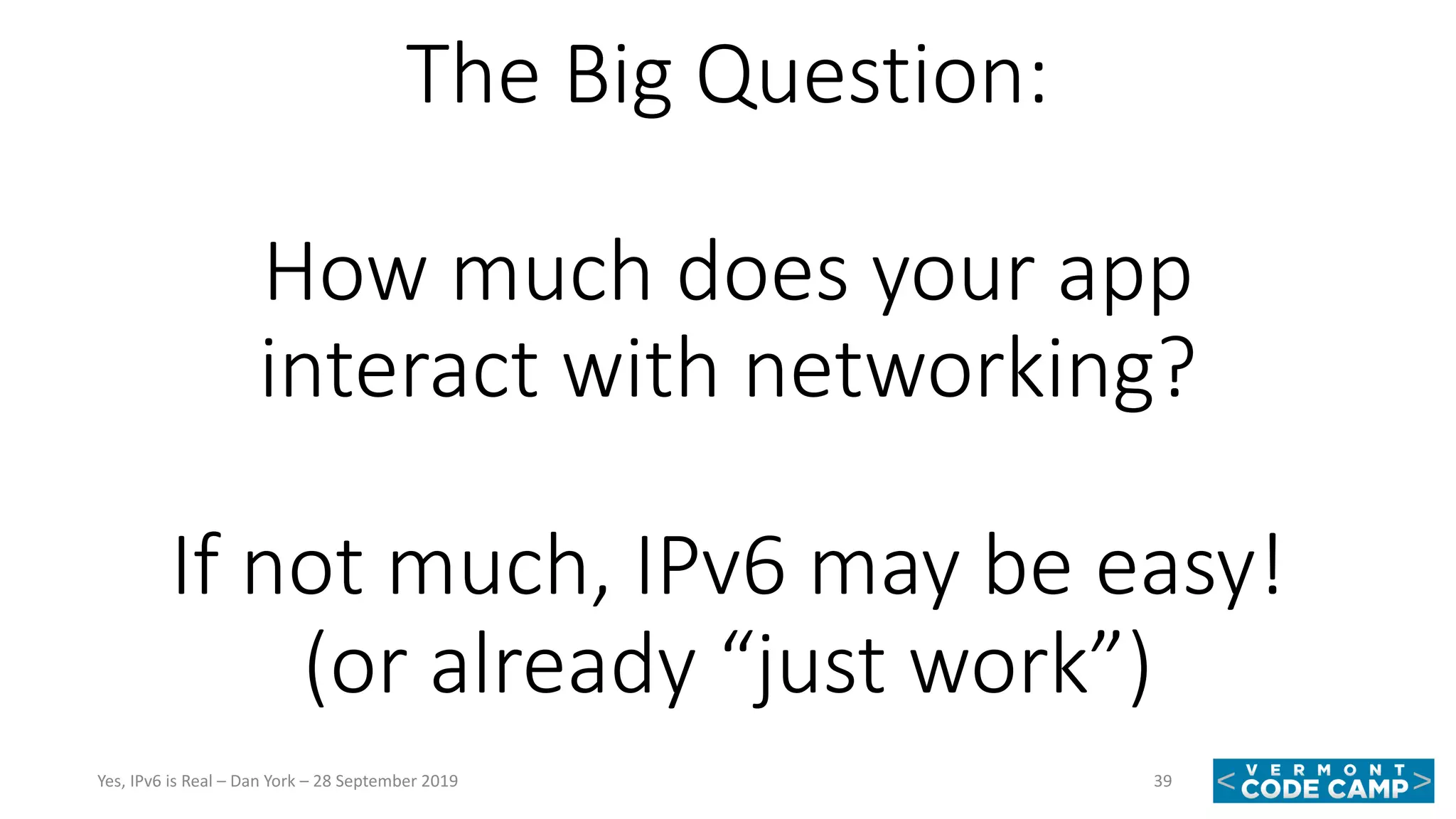 The Big Question:
How much does your app
interact with networking?
If not much, IPv6 may be easy!
(or already “just work”)
39Yes, IPv6 is Real – Dan York – 28 September 2019
 