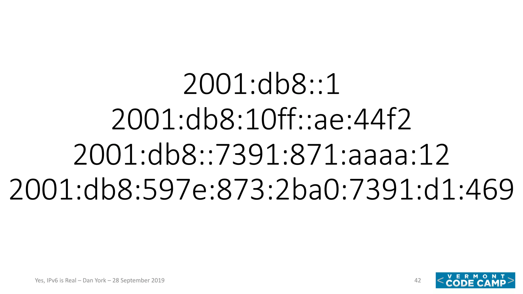 2001:db8::1
2001:db8:10ff::ae:44f2
2001:db8::7391:871:aaaa:12
2001:db8:597e:873:2ba0:7391:d1:469
42Yes, IPv6 is Real – Dan York – 28 September 2019
 