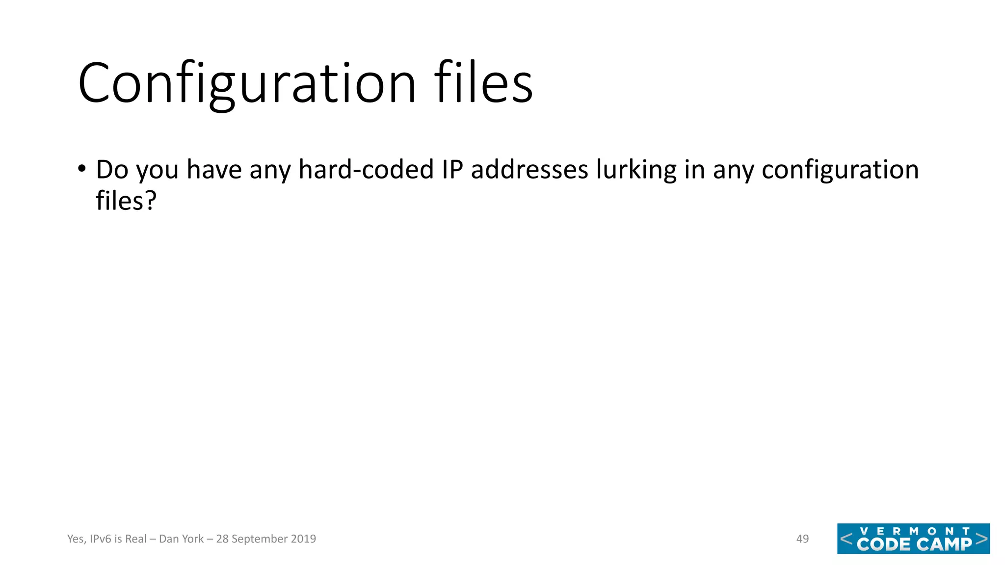 Configuration files
• Do you have any hard-coded IP addresses lurking in any configuration
files?
49Yes, IPv6 is Real – Dan York – 28 September 2019
 