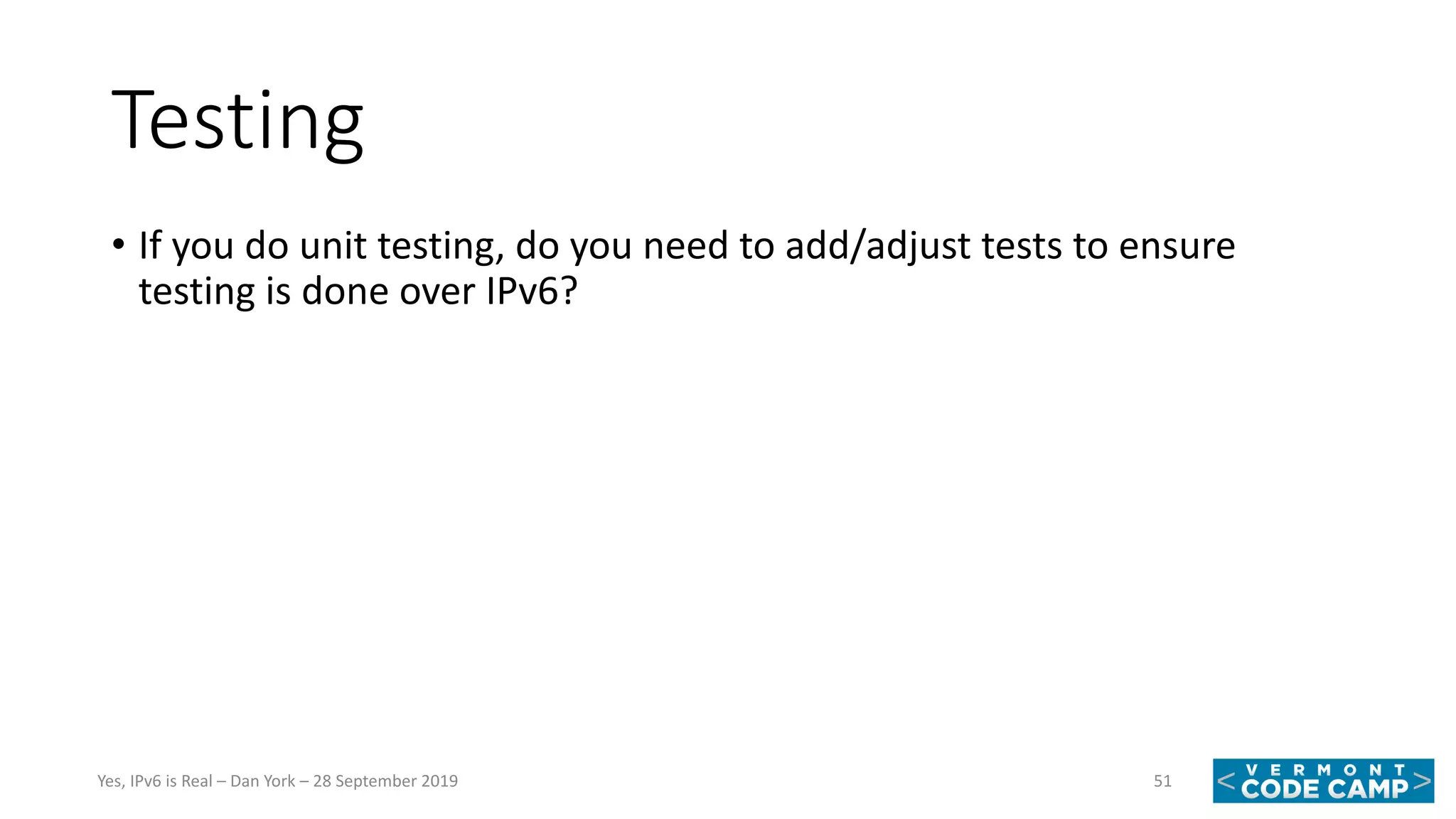 Testing
• If you do unit testing, do you need to add/adjust tests to ensure
testing is done over IPv6?
51Yes, IPv6 is Real – Dan York – 28 September 2019
 