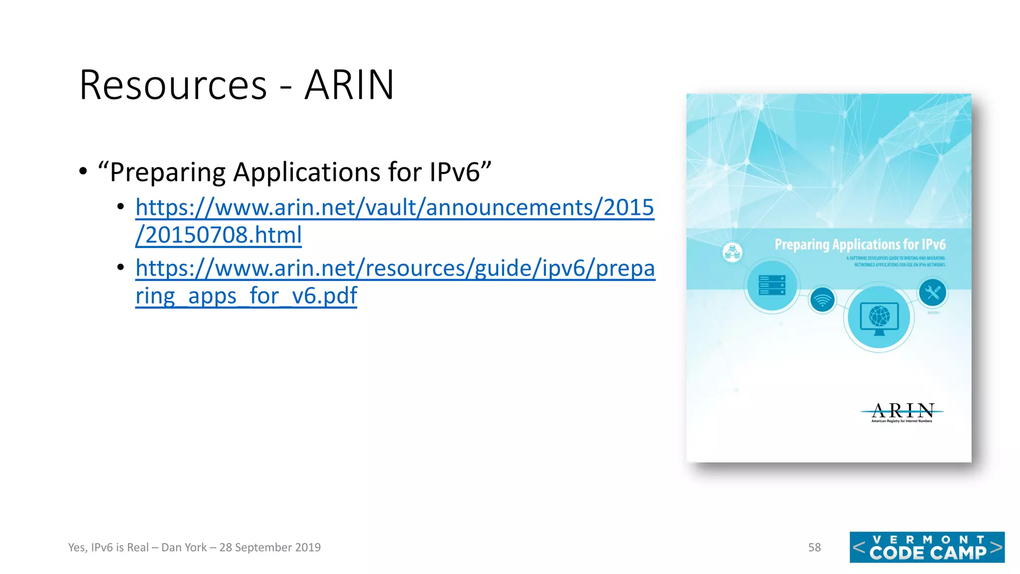Resources - ARIN
• “Preparing Applications for IPv6”
• https://www.arin.net/vault/announcements/2015
/20150708.html
• https://www.arin.net/resources/guide/ipv6/prepa
ring_apps_for_v6.pdf
58Yes, IPv6 is Real – Dan York – 28 September 2019
 