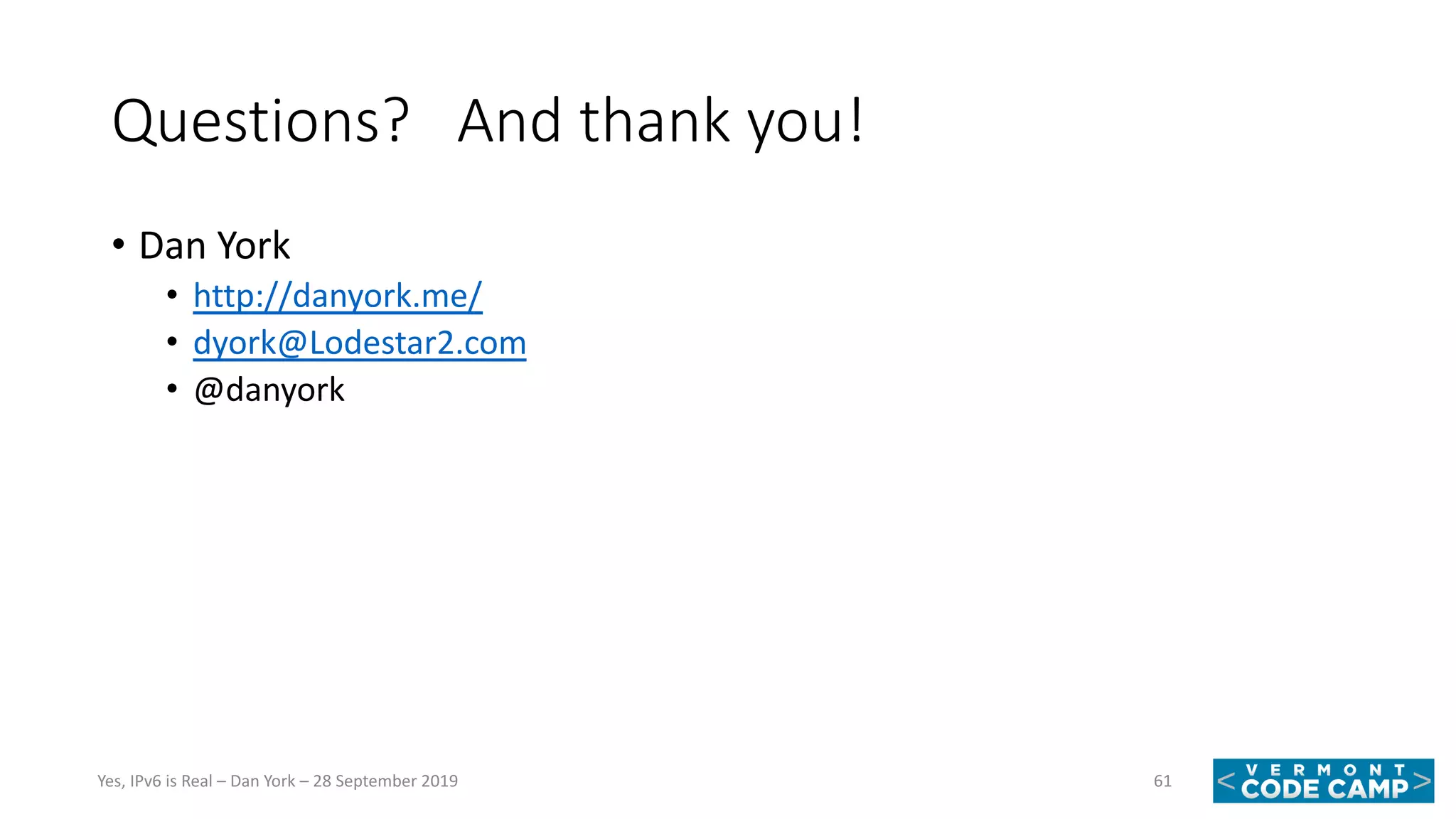 Questions? And thank you!
• Dan York
• http://danyork.me/
• dyork@Lodestar2.com
• @danyork
61Yes, IPv6 is Real – Dan York – 28 September 2019
 