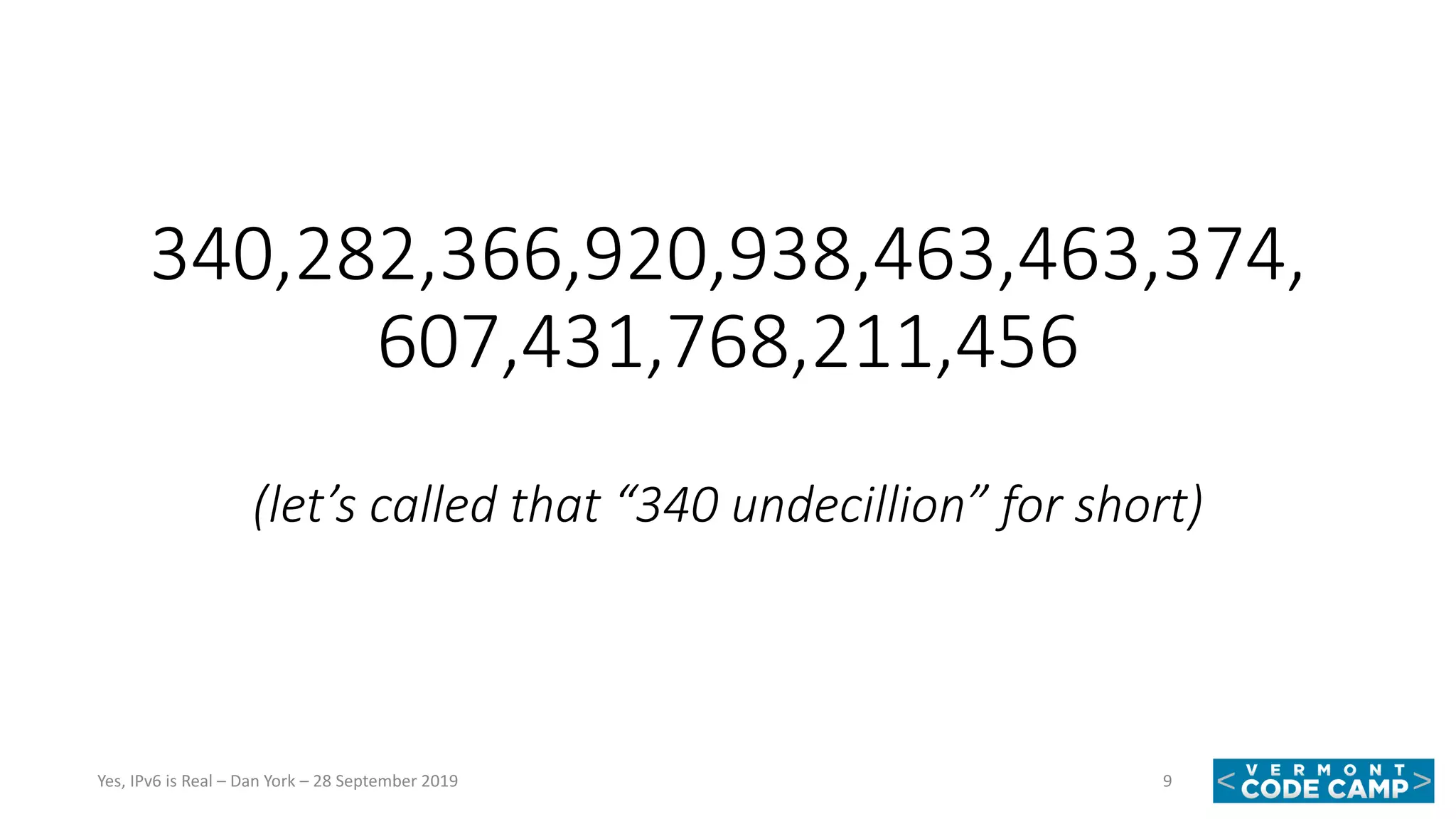 340,282,366,920,938,463,463,374,
607,431,768,211,456
(let’s called that “340 undecillion” for short)
9Yes, IPv6 is Real – Dan York – 28 September 2019
 