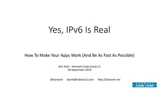 Yes, IPv6 Is Real
How To Make Your Apps Work (And Be As Fast As Possible)
Dan York – Vermont Code Camp 11
28 September 2019
@danyork dyork@lodestar2.com http://danyork.me
 