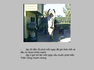 -       tập 20 đến 30 phút mỗi ngày để giữ thân thể và đầu óc được khỏe mạnh  -       tập 3 giờ trở lên mỗi ngày nếu muốn phát triễn Thần Công nhanh chóng 