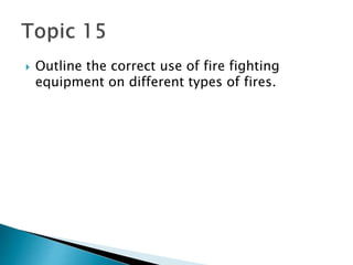  Outline the correct use of fire fighting
equipment on different types of fires.
 