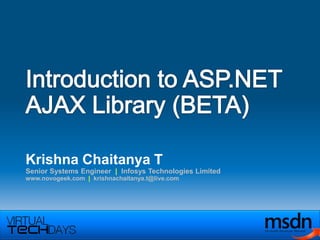 Introduction to ASP.NET AJAX Library (BETA) Krishna Chaitanya T Senior Systems Engineer  |  Infosys Technologies Limited www.novogeek.com  |  krishnachaitanya.t@live.com 