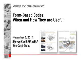 VERMONT DEVELOPERS CONFERENCE 
Form-Based Codes: 
When and How They are Useful 
November 5, 2014 
Steven Cecil AIA ASLA 
The Cecil Group 
VERMONT DEVELOPMENT CONFERENCE | 2014 | Form Based Codes | Steven Cecil AIA ASLA | 1 
 